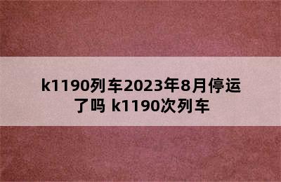 k1190列车2023年8月停运了吗 k1190次列车